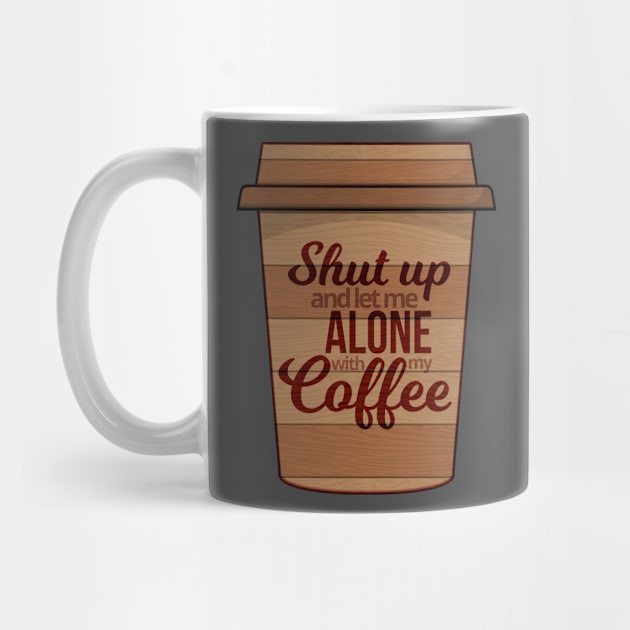 Shut Up And Let Me Alone With My Coffee by Mako Design 